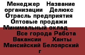 Менеджер › Название организации ­ Делюкс › Отрасль предприятия ­ Оптовые продажи › Минимальный оклад ­ 25 000 - Все города Работа » Вакансии   . Ханты-Мансийский,Белоярский г.